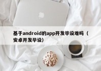 基于android的app开发毕设难吗（安卓开发毕设）