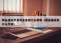 网站建设开发对企业有什么帮助（网站建设有什么作用）