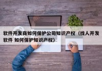 软件开发商如何保护公司知识产权（找人开发软件 如何保护知识产权）