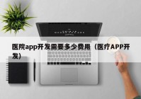 医院app开发需要多少费用（医疗APP开发）