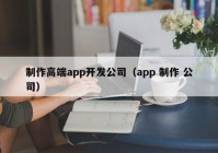 制作高端app开发公司（app 制作 公司）