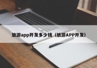 旅游app开发多少钱（旅游APP开发）