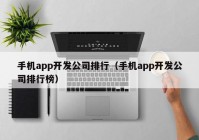 手机app开发公司排行（手机app开发公司排行榜）