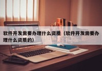 软件开发需要办理什么资质（软件开发需要办理什么资质的）