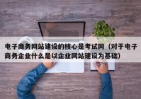 电子商务网站建设的核心是考试网（对于电子商务企业什么是以企业网站建设为基础）