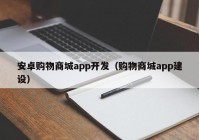 安卓购物商城app开发（购物商城app建设）