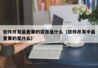 软件开发最重要的资源是什么（软件开发中最重要的是什么）