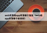 web开发和app开发哪个复杂（web和app开发哪个前景好）