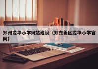 郑州龙华小学网站建设（郑东新区龙华小学官网）