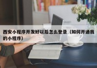 西安小程序开发好以后怎么登录（如何开通我的小程序）