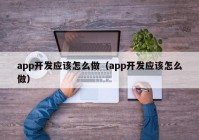 app开发应该怎么做（app开发应该怎么做）