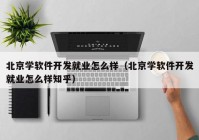 北京学软件开发就业怎么样（北京学软件开发就业怎么样知乎）