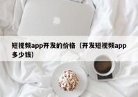 短视频app开发的价格（开发短视频app多少钱）