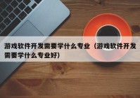 游戏软件开发需要学什么专业（游戏软件开发需要学什么专业好）