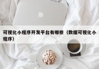 可视化小程序开发平台有哪些（数据可视化小程序）