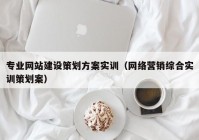 专业网站建设策划方案实训（网络营销综合实训策划案）