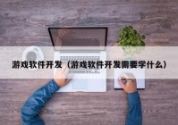 游戏软件开发（游戏软件开发需要学什么）