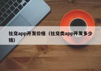 社交app开发价格（社交类app开发多少钱）